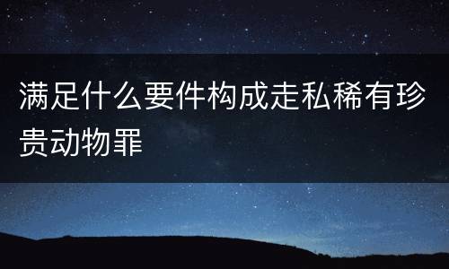 满足什么要件构成走私稀有珍贵动物罪