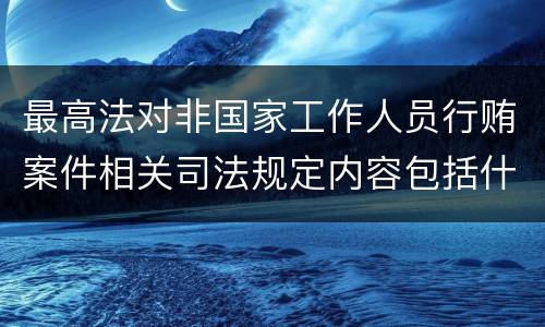 最高法对非国家工作人员行贿案件相关司法规定内容包括什么