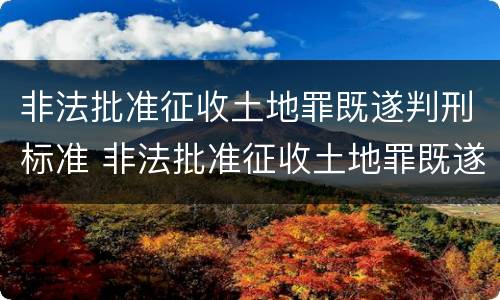 非法批准征收土地罪既遂判刑标准 非法批准征收土地罪既遂判刑标准最新