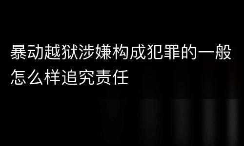 暴动越狱涉嫌构成犯罪的一般怎么样追究责任