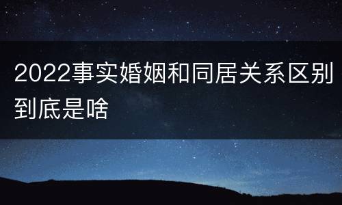 2022事实婚姻和同居关系区别到底是啥