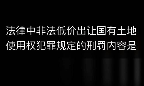 法律中非法低价出让国有土地使用权犯罪规定的刑罚内容是怎样的