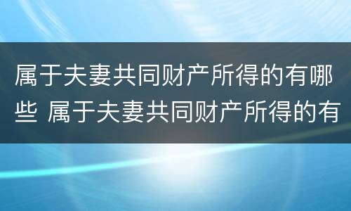 属于夫妻共同财产所得的有哪些 属于夫妻共同财产所得的有哪些内容