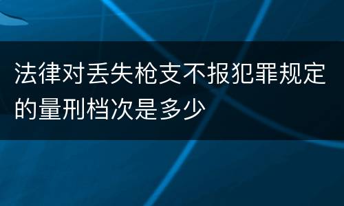 法律对丢失枪支不报犯罪规定的量刑档次是多少