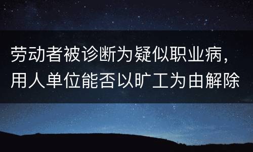 劳动者被诊断为疑似职业病，用人单位能否以旷工为由解除劳动合同