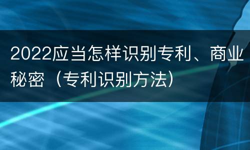 2022应当怎样识别专利、商业秘密（专利识别方法）