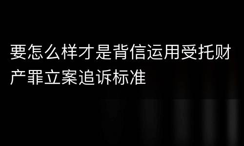 要怎么样才是背信运用受托财产罪立案追诉标准