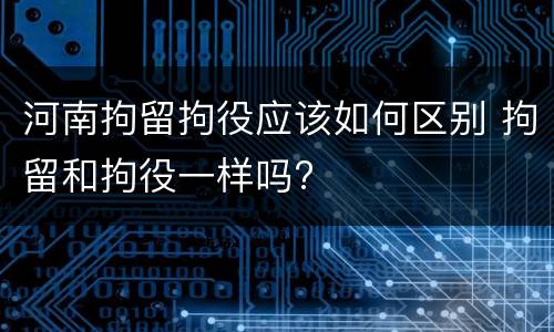 河南拘留拘役应该如何区别 拘留和拘役一样吗?