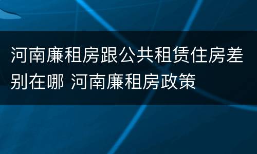 河南廉租房跟公共租赁住房差别在哪 河南廉租房政策