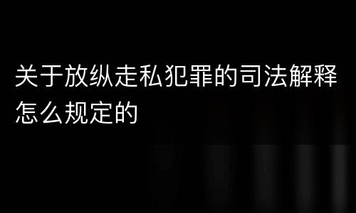 关于放纵走私犯罪的司法解释怎么规定的