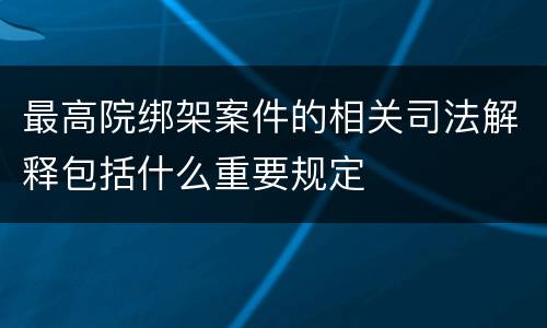 最高院绑架案件的相关司法解释包括什么重要规定