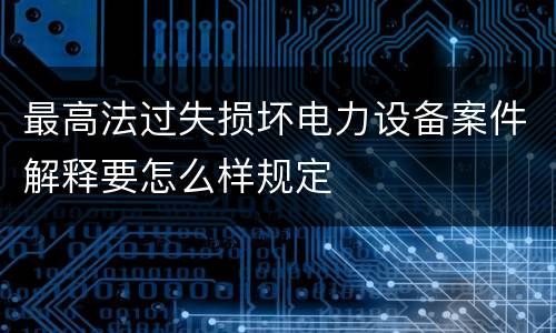 最高法过失损坏电力设备案件解释要怎么样规定