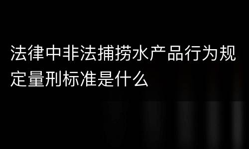 法律中非法捕捞水产品行为规定量刑标准是什么