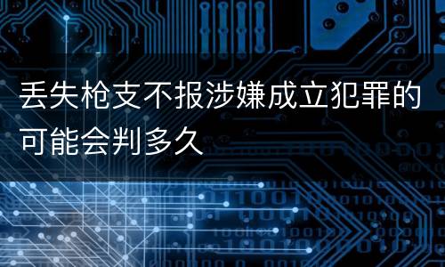 丢失枪支不报涉嫌成立犯罪的可能会判多久