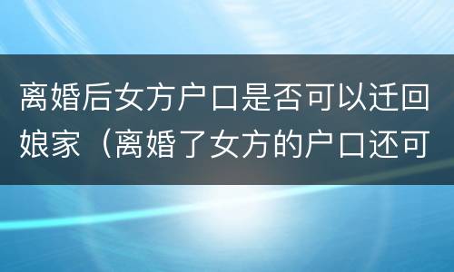 离婚后女方户口是否可以迁回娘家（离婚了女方的户口还可以迁回娘家吗）