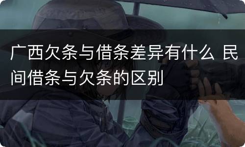 广西欠条与借条差异有什么 民间借条与欠条的区别