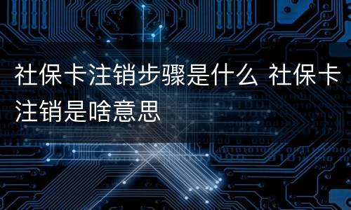 社保卡注销步骤是什么 社保卡注销是啥意思