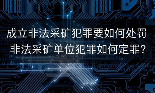 成立非法采矿犯罪要如何处罚 非法采矿单位犯罪如何定罪?