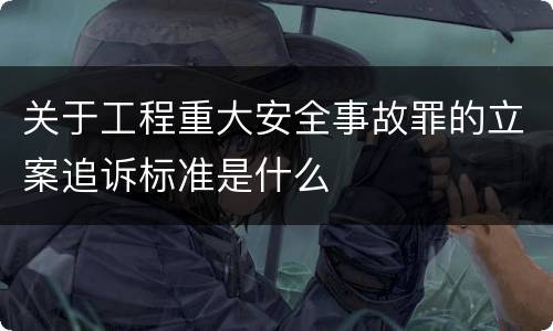 关于工程重大安全事故罪的立案追诉标准是什么