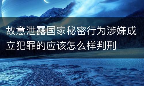 故意泄露国家秘密行为涉嫌成立犯罪的应该怎么样判刑