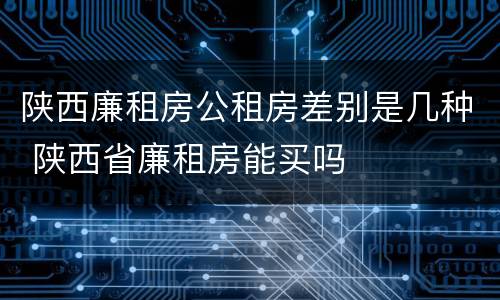 陕西廉租房公租房差别是几种 陕西省廉租房能买吗