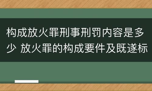 构成放火罪刑事刑罚内容是多少 放火罪的构成要件及既遂标准