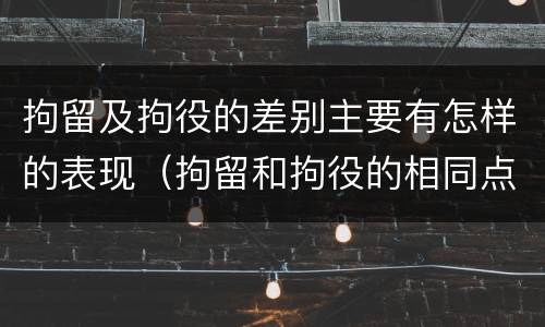 拘留及拘役的差别主要有怎样的表现（拘留和拘役的相同点和不同点）