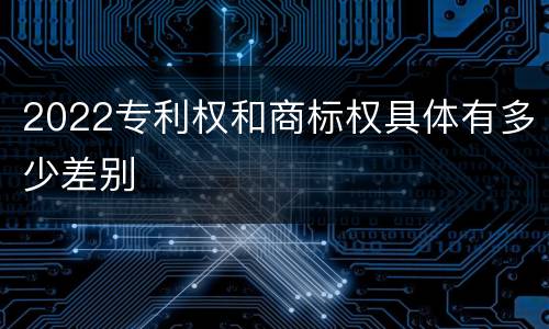 2022专利权和商标权具体有多少差别