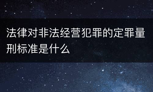 法律对非法经营犯罪的定罪量刑标准是什么