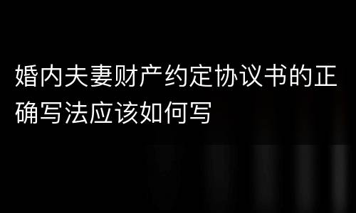 婚内夫妻财产约定协议书的正确写法应该如何写