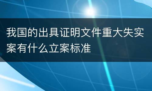 我国的出具证明文件重大失实案有什么立案标准