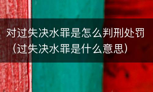 对过失决水罪是怎么判刑处罚（过失决水罪是什么意思）