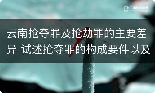 云南抢夺罪及抢劫罪的主要差异 试述抢夺罪的构成要件以及与抢劫罪的区别