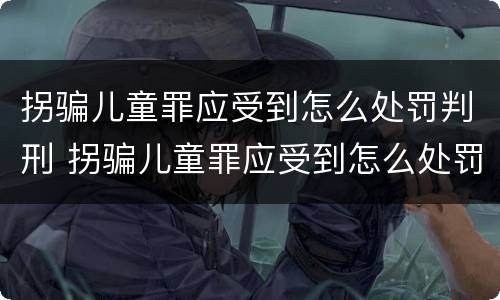 拐骗儿童罪应受到怎么处罚判刑 拐骗儿童罪应受到怎么处罚判刑案例