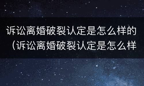 诉讼离婚破裂认定是怎么样的（诉讼离婚破裂认定是怎么样的案例）