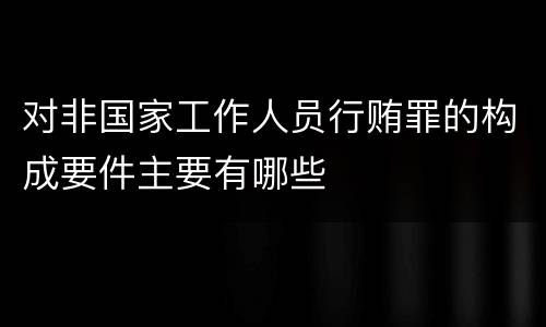 对非国家工作人员行贿罪的构成要件主要有哪些