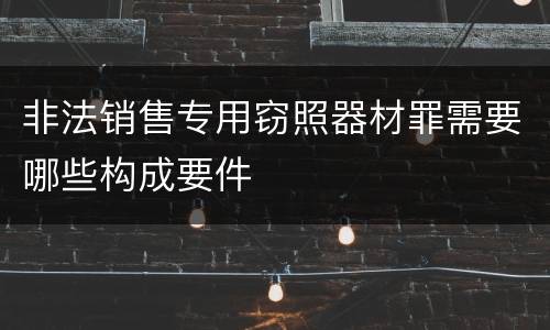 非法销售专用窃照器材罪需要哪些构成要件