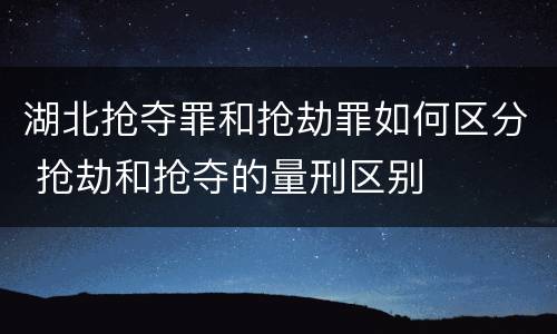 湖北抢夺罪和抢劫罪如何区分 抢劫和抢夺的量刑区别