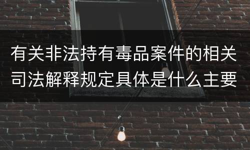 有关非法持有毒品案件的相关司法解释规定具体是什么主要内容