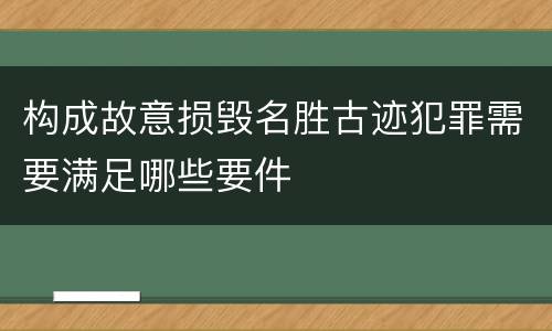 构成故意损毁名胜古迹犯罪需要满足哪些要件