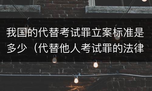 我国的代替考试罪立案标准是多少（代替他人考试罪的法律规定）