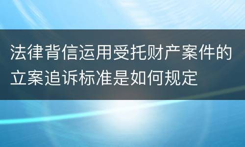 法律背信运用受托财产案件的立案追诉标准是如何规定