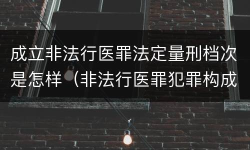 成立非法行医罪法定量刑档次是怎样（非法行医罪犯罪构成）