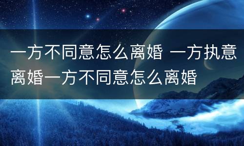 一方不同意怎么离婚 一方执意离婚一方不同意怎么离婚