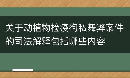 关于动植物检疫徇私舞弊案件的司法解释包括哪些内容