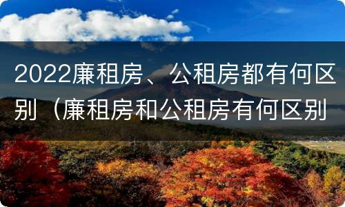 2022廉租房、公租房都有何区别（廉租房和公租房有何区别）