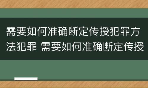 需要如何准确断定传授犯罪方法犯罪 需要如何准确断定传授犯罪方法犯罪类型