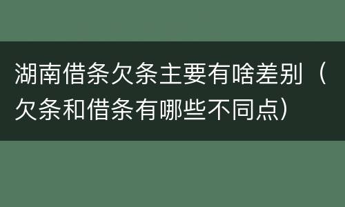 湖南借条欠条主要有啥差别（欠条和借条有哪些不同点）