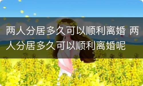 两人分居多久可以顺利离婚 两人分居多久可以顺利离婚呢