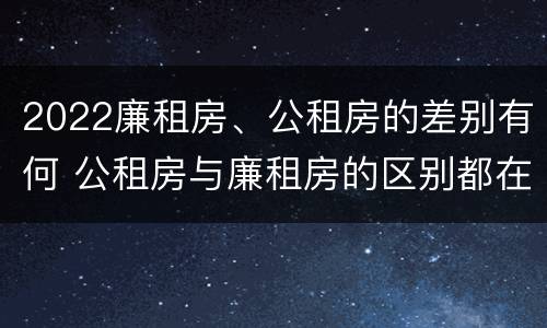 2022廉租房、公租房的差别有何 公租房与廉租房的区别都在此,别再搞错了!